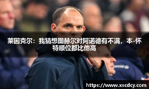 莱因克尔：我猜想图赫尔对阿诺德有不满，本-怀特顺位都比他高