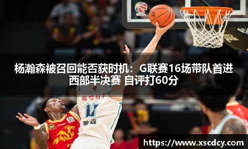 杨瀚森被召回能否获时机：G联赛16场带队首进西部半决赛 自评打60分