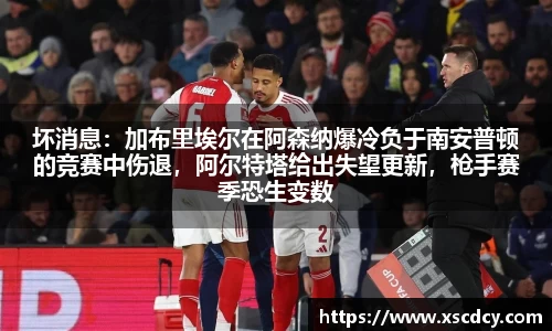 坏消息：加布里埃尔在阿森纳爆冷负于南安普顿的竞赛中伤退，阿尔特塔给出失望更新，枪手赛季恐生变数