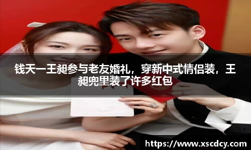 钱天一王昶参与老友婚礼，穿新中式情侣装，王昶兜里装了许多红包