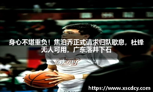 身心不堪重负！焦泊乔正式请求归队歇息，杜锋无人可用，广东落井下石